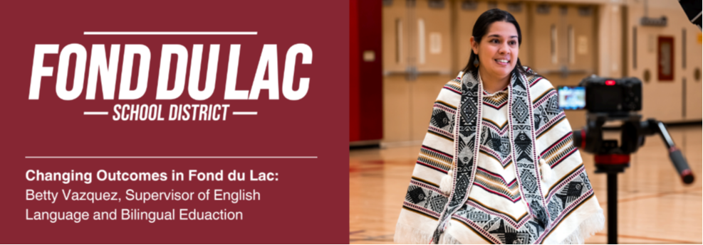 Fond du Lac School District banner with a maroon background and text: 'Changing Outcomes in Fond du Lac: Betty Vazquez, Supervisor of English Language and Bilingual Eduaction sitting in front of a camera being interviewed