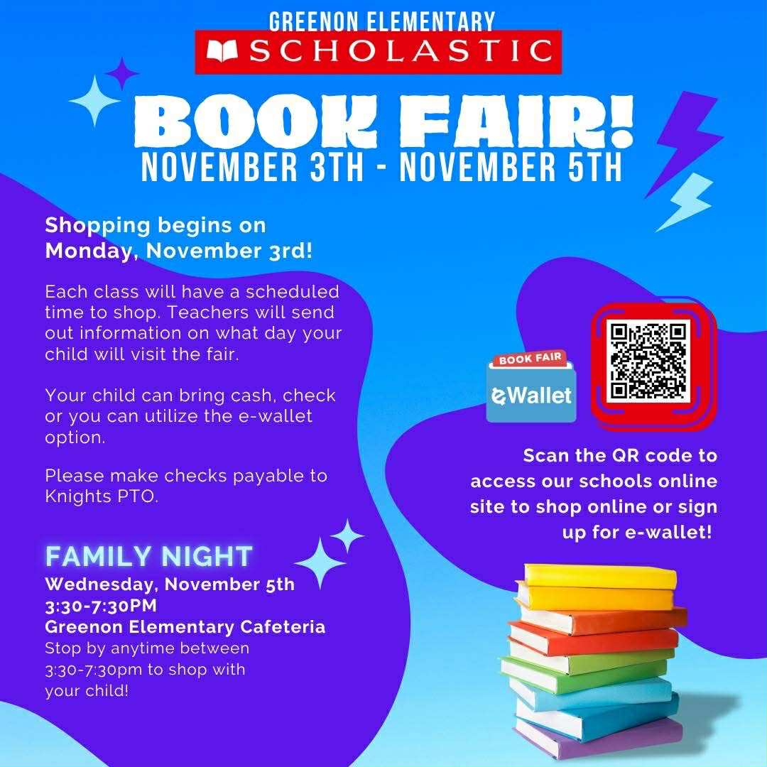 The Scholastic Book Fair is back!   Student Shopping Dates: November 3, November 4, November 5th, Make Up Shopping: November 6 until 9:30am. Teachers will communicate shopping days/times.   Family Night Shopping: November 5, 3:30pm-7:30pm   E-Wallet Link: https://bookfairs.scholastic.com/bf/greenonelementaryschool.   If you have any questions, please reach out to our Knights PTO at greenonknightspto@gmail.com.