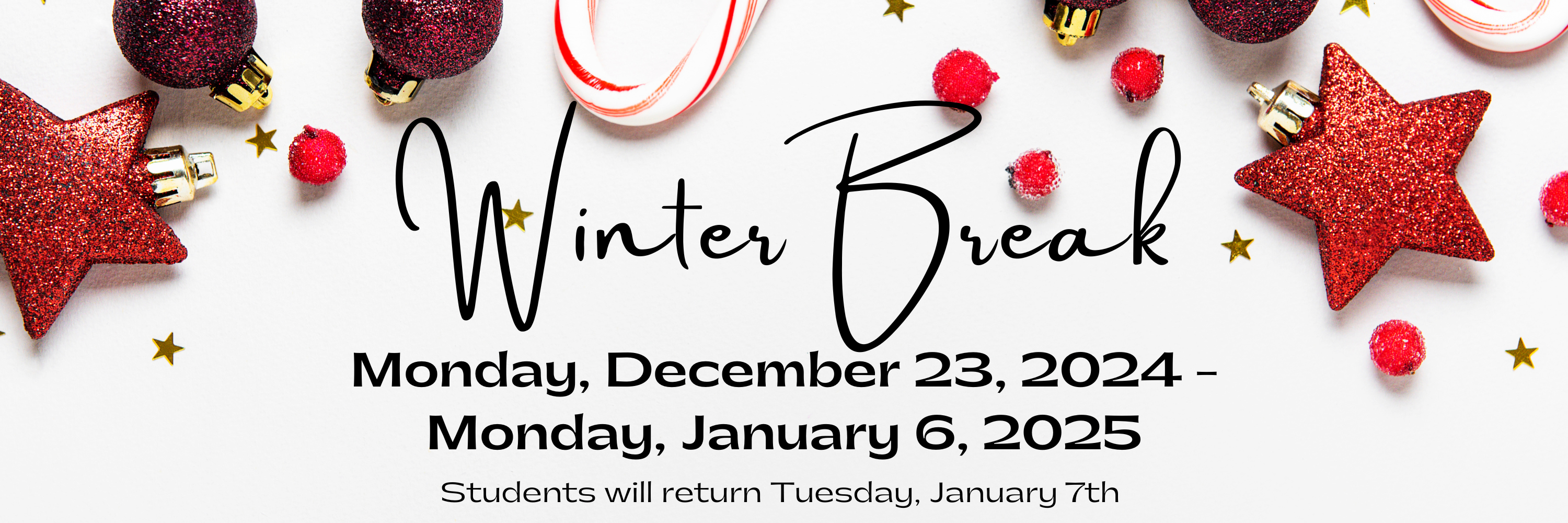 Winter Break Monday, December 23, 2024 -  Monday, January 6, 2025  Students will return Tuesday, January 7th 