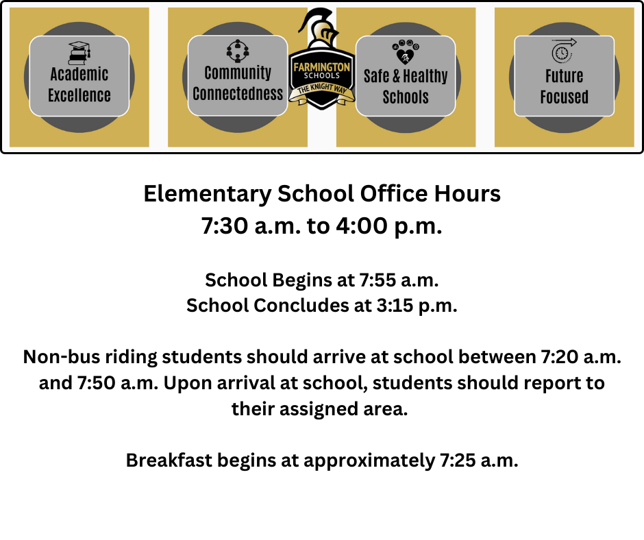 Elementary School Office Hours 7:30 a.m. to 4:00 p.m.  School Begins at 7:55 a.m. School Concludes at 3:15 p.m.  Non-bus riding students should arrive at school between 7:20 a.m. and 7:50 a.m. Upon arrival at school, students should report to their assigned area.   Breakfast begins at approximately 7:25 a.m.