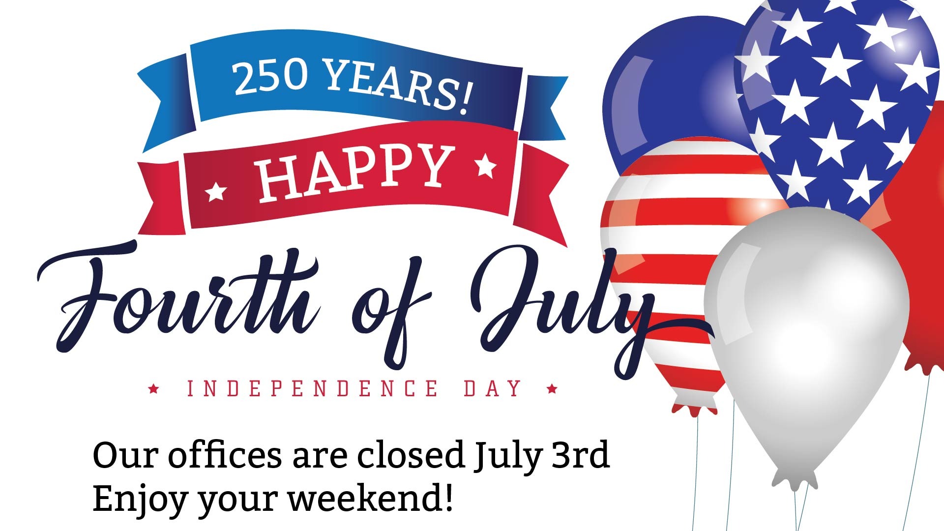 250 Years! Happy fourth of July Independence Day. Our offices are closed July 3. Enjoy your weekend!  Patriotic balloons and banners are around the words