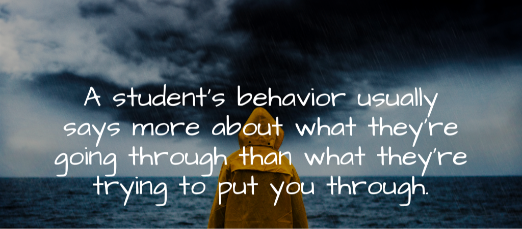 A student's behavior usually says more about what they're going through than what they're trying to put you through