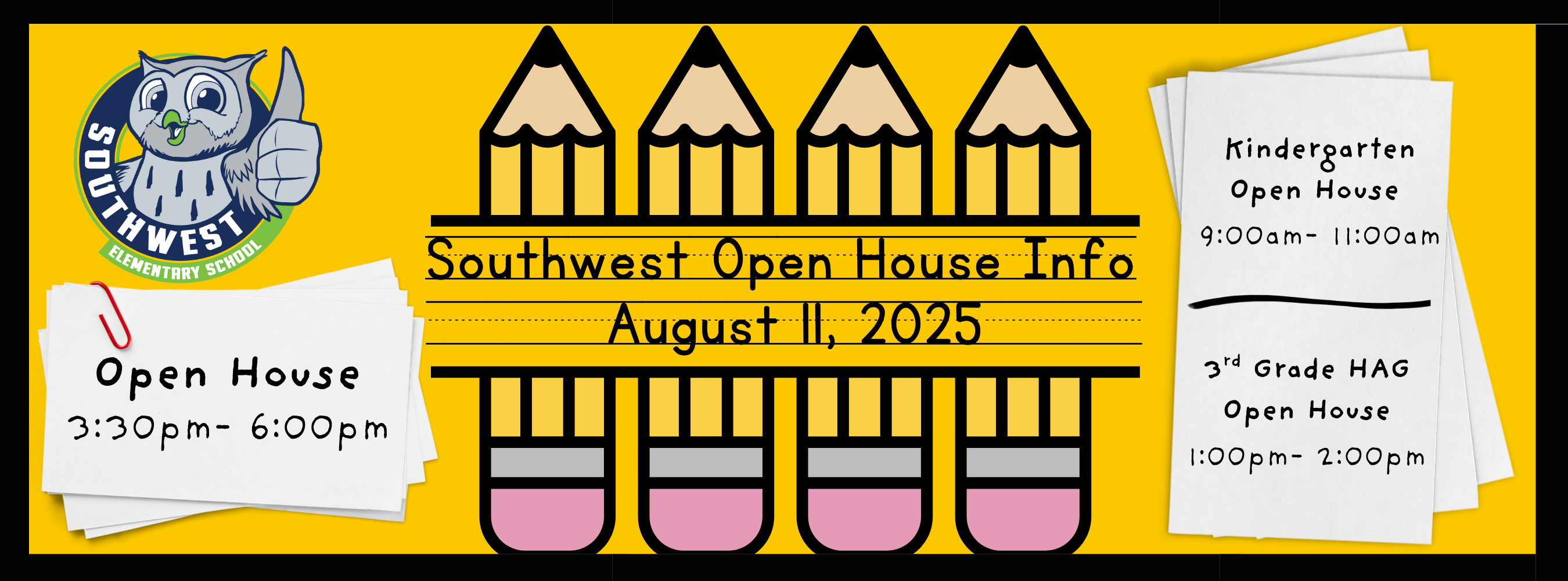 August 11 open house at Southwest Elementary .general open house  is 3:30-6:00, kindergarten open house is 9am- 11am and 3rd grade HAG open house is 1:00-2:00pm