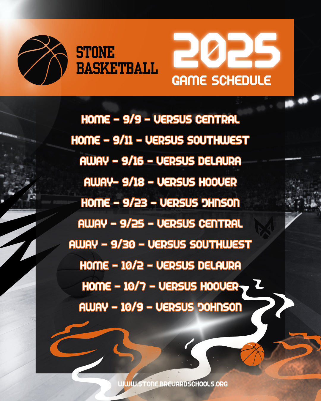 STONE 2025 BASKETBALL SCHEDULE HOME - 9/9 - VERSUS CENTRAL HOME - 9/11 - VERSUS SOUTHWEST AWAY - 9/16 - VERSUS DELAURA AWAY- 9/18 - VERSUS HOOVER HOME - 9/23 - VERSUS JHNSON AWAY - 9/25 - VERSUS CENTRAL AWAY - 9/30 - VERSUS SOUTHWEST HOME - 10/2 - VERSUS DELAURA HOME - 10/7 - VERSUS HOOVER AWAY - 10/9 - VERSUS JOHNSON