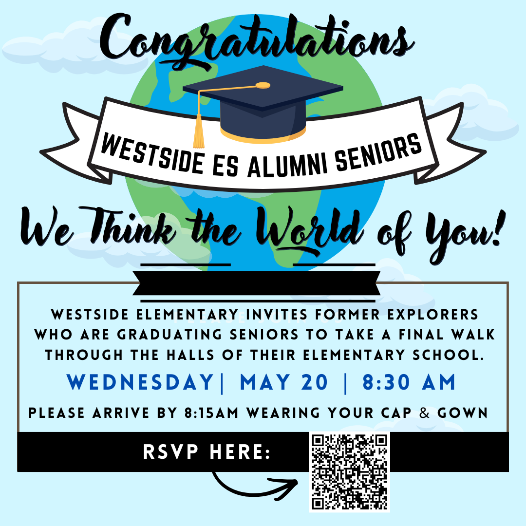 Westside Elementary invites Former Explorers who are graduating seniors to take a final walk through the halls of their elementary school.  Wednesday May 20 at 8:30 am  Please arrive by 8:15 wearing your cap and gown  RSVP QR code
