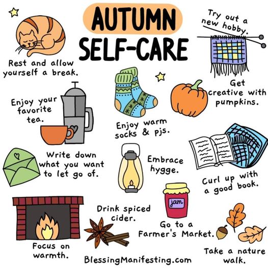 Autumn self-care rest and allow yourself a break enjoy your favorite tea write down what you want to let go of focus on warmth drink spiced cider go to a farmer's market take a nature walk curl up with a good book get creative with pumpkins try out a new hobby enjoy warm socks and pjs embrace hygge