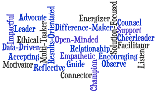 Impactful Advocate Leader Ethical Data-Driven Multi-Tasker Accepting Motivator Reflective Open-Minded Results-Orientated Difference-Maker Relationship Empathetic Guide Connector Energizer Solution-Focused Counsel Support Cheerleader Facilitator Encouraging Observe Listen Champion