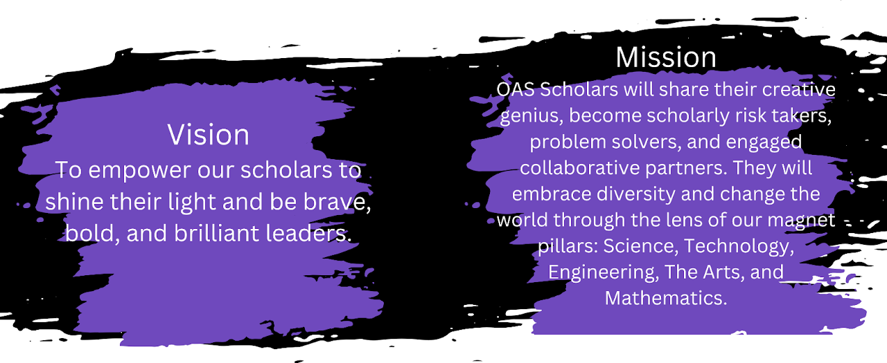 Mission Statement OAS Scholars will share their creative genius, become scholarly risk takers, problem solvers, and engaged collaborative partners. They will embrace diversity and change the world through the lens of our magnet pillars: Science, Technology, Engineering, The Arts, and Mathematics.