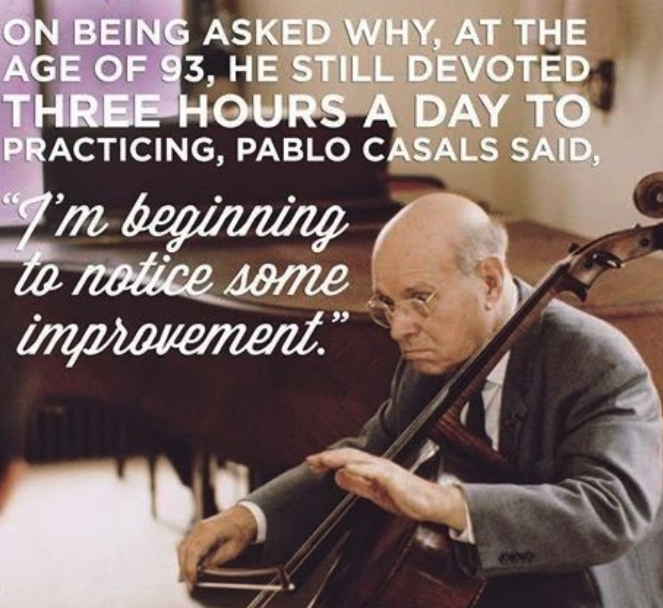 On being asked why, at the age of 93, he still devoted three hours a day to practicing, Pablo Casals said, "I'm beginning to notice some improvement".
