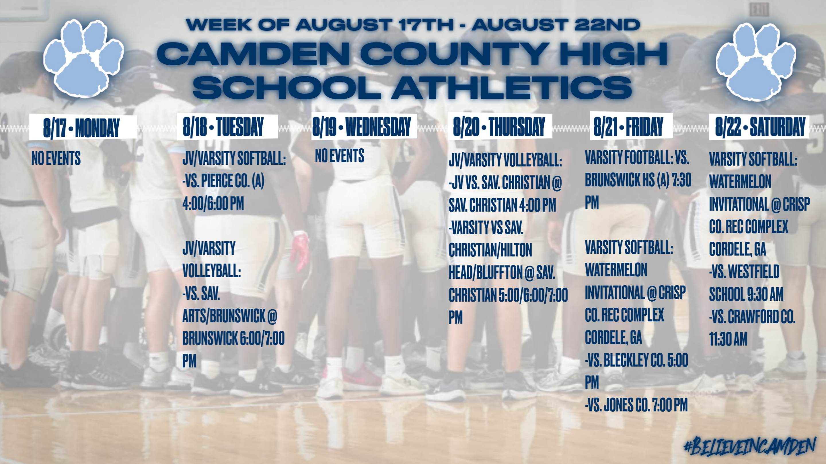 Camden County High School Athletics Calendar for the week of AUGUST 17th to AUGUST 23rd: MONDAY, AUGUST 17th: No Events. TUESDAY, AUGUST 18th: JV/Varsity Softball VS. Pierce County (away), 4:00/6:00pm. JV/Varsity Volleyball VS. Savannah Arts/Brunswick @ Brunswick, 6:00/7:00pm. WEDNESDAY, AUGUST 19th: No Events. THURSDAY, AUGUST 20th: JV Volleyball VS. Savannah Christian @ Savannah Christian, 4:00pm. Varsity Volleyball VS. Savannah Christian/Hilton Head/Bluffton @ Savannah Christian, 5:00/6:00/7:00pm. FRIDAY, AUGUST 21st: Varsity Football VS Brunswick High (away), 7:30pm. Varsity Softball: Watermelon Invitational @ Crisp County Rec Complex, Cordele, GA, VS. Bleckley County, 5:00pm and VS. Jones County, 7:00pm. SATURDAY, AUGUST 22nd: Varsity Softball: Watermelon Invitational @ Crisp County Rec Complex, Cordele, GA, VS. Westfield School, 9:30am and VS. Crawford County, 11:30am. SUNDAY, AUGUST 23rd: No Events.