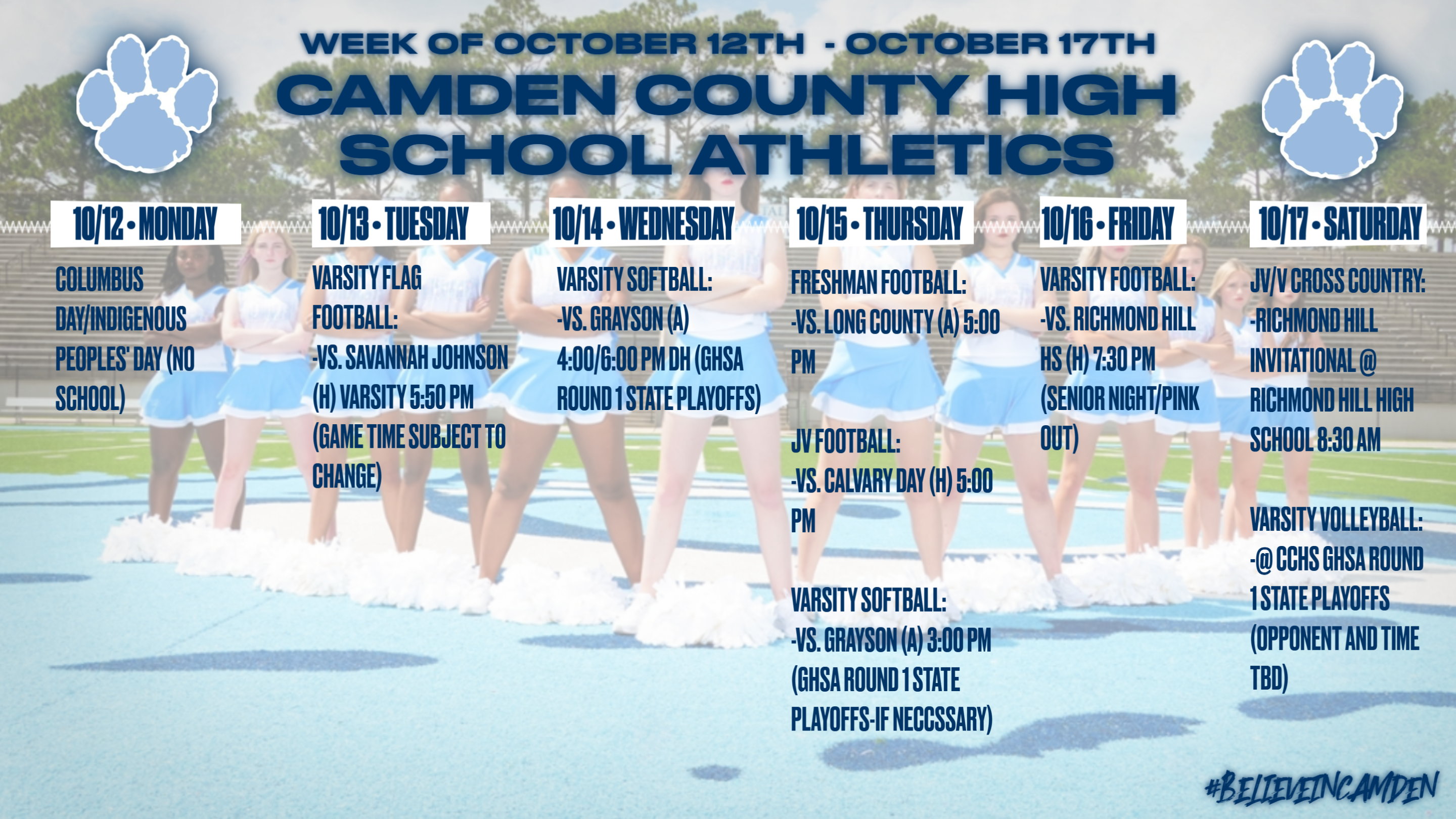 Camden County High School Athletics Calendar for the week of OCTOBER 13th to OCTOBER 17th: MONDAY, OCTOBER 12th: COLUMBUS DAY/INDIGENOUS PEOPLES' DAY. No Events. TUESDAY, OCTOBER 13th: Varsity Flag Football vs. Savannah Johnson (home), 5:50pm (game time subject to change). WEDNESDAY, OCTOBER 14th: Varsity Softball vs. Grayson (away), 4:00/6:00 (GHSA Round 1 State Playoffs). THURSDAY, OCTOBER 15th: Freshman Football vs. Long County (away), 5:00pm. JV Football vs. Calvary Day (home), 5:00pm. Varsity Softball vs. Grayson (away), 3:00pm (GHSA Round 1 State Playoffs - if necessary). FRIDAY, OCTOBER 16th: Varsity football vs. Richmond Hill (home), 7:30pm (Senior Night/Pink Out). SATURDAY, OCTOBER 17th: JV/Varsity Cross Country: Richmond Hill Invitational @ Richmond Hill High School, 8:30am. Varsity Volleyball @ CCHS GHSA Round 1 State Playoffs (opponent & time TBD).