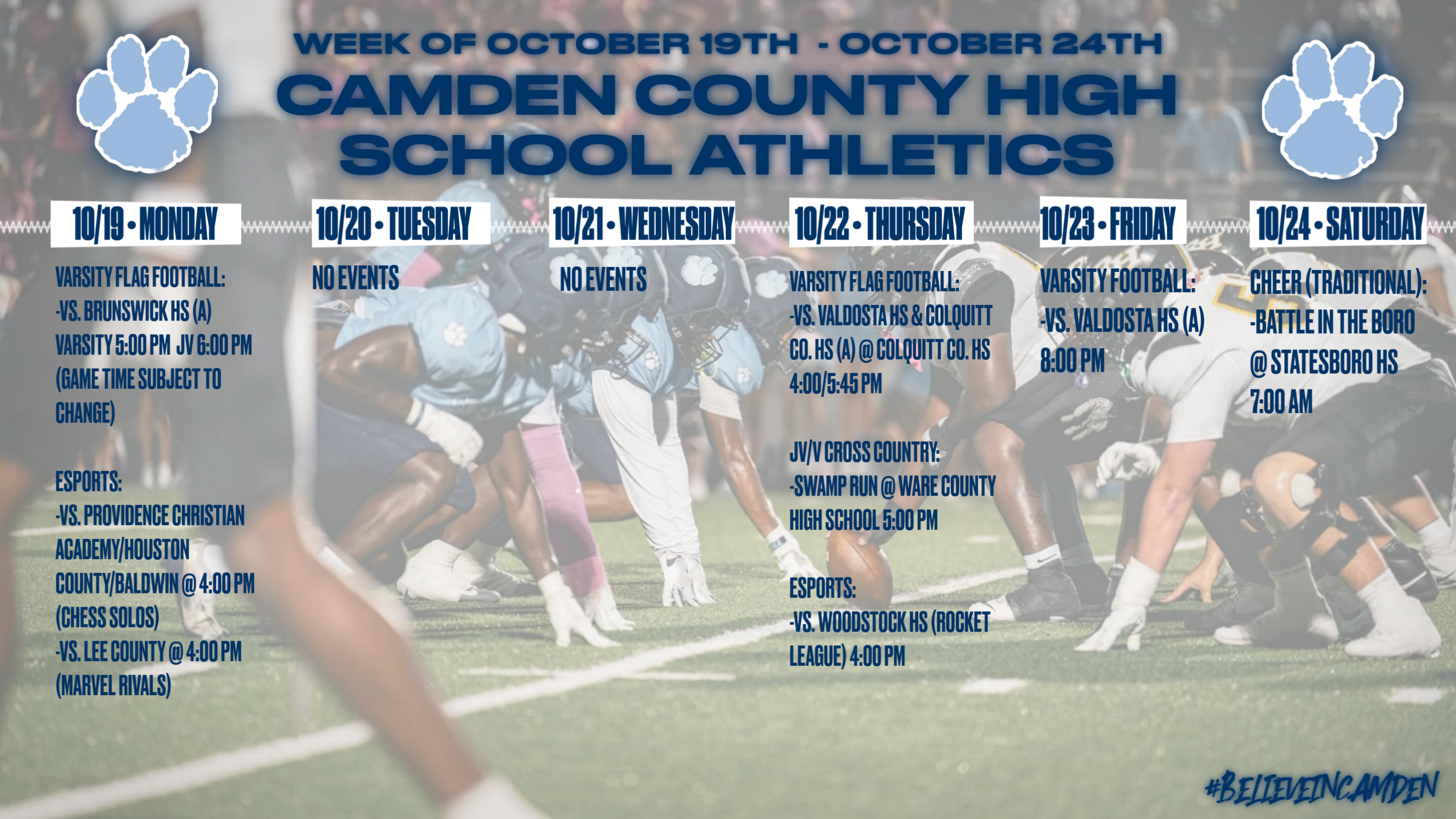 Camden County High School Athletics Calendar for the week of OCTOBER 19th to OCTOBER 24th: MONDAY, OCTOBER 19th: Varsity Flag Football vs. Brunswick HS (away), Varsity 5:00pm, JV 6:00pm (game time subject to change). Esports vs. Providence Christian Academy/Houston County/Baldwin @ 4:00pm (Chess solos), vs. Lee County @ 4:00pm (Marvel Rivals). TUESDAY, OCTOBER 20th: No Events. WEDNESDAY, OCTOBER 21st: No Events. THURSDAY, OCTOBER 22nd: Varsity Flag Football vs. Valdosta HS & Colquitt Co. HS @ Colquitt Co. HS, 4:00pm/5:45pm. JV/Varsity Cross Country Swamp Run @ Ware County High School, 5:00pm. Esports vs. Woodstock HS (Rocket League), 4:00pm. FRIDAY, OCTOBER 23rd: Varsity football vs. Valdosta HS (away), 8:00pm. SATURDAY, OCTOBER 24th: Cheer (traditional), Battle in the Boro @ Statesboro HS, 7:00am.
