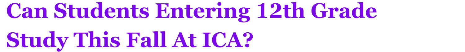 Can Students Entering 12th Grade Study This Fall At ICA?