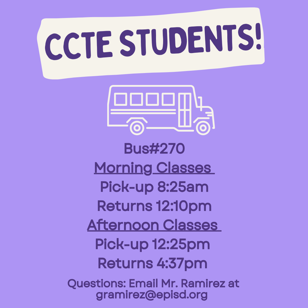CCTE STUDENTS! Bus#270 Morning Classes Pick-up 8:25am Returns 12:10pm Afternoon Classes Pick-up 12:25pm Returns 4:37pm Questions: Email Mr. Ramirez at gramirez@episd.org