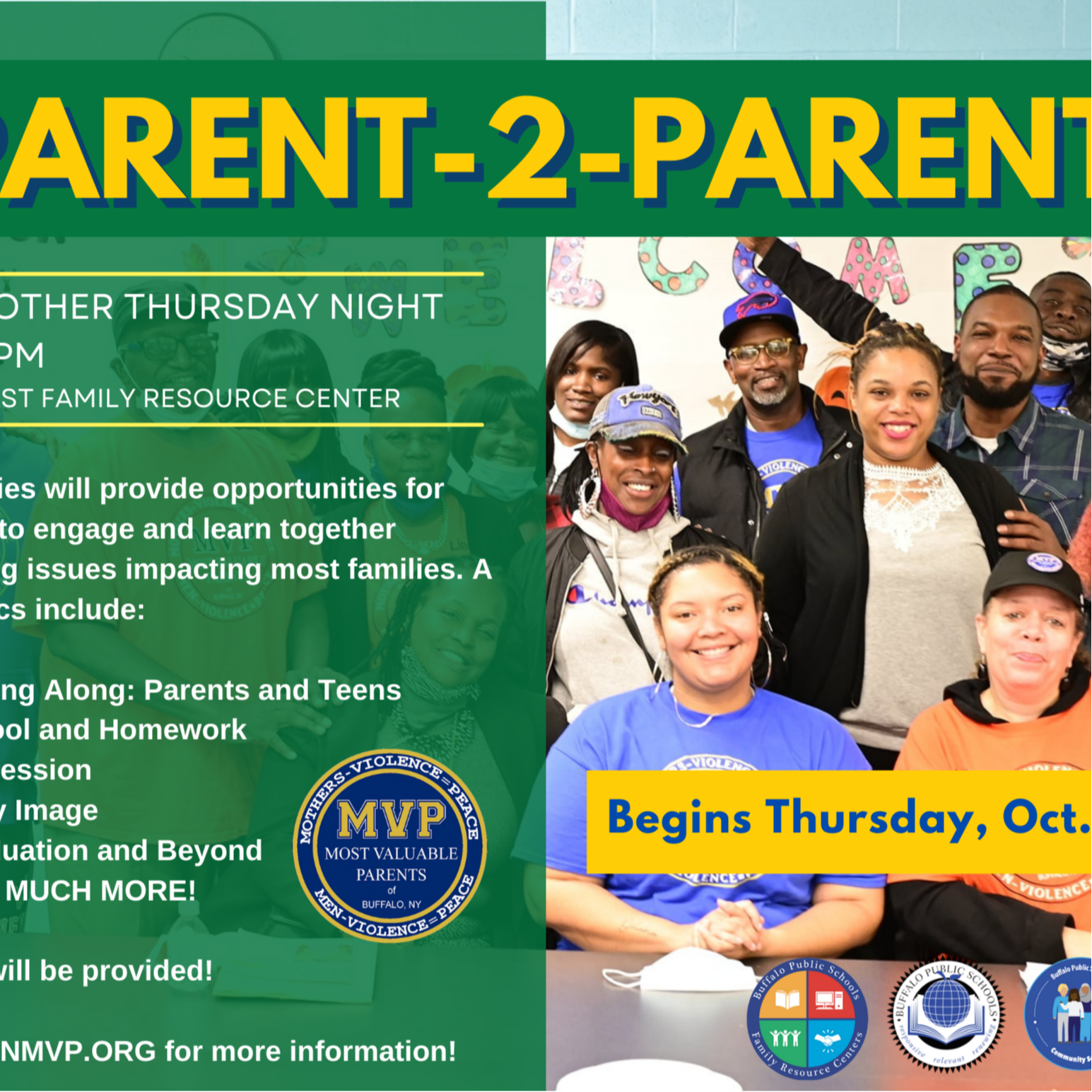 RENT-2-PARENTPA EVERY OTHER THURSDAY NIGHT at 5:30PM AT THE EAST FAMILY RESOURCE CENTER Flows This series will provide opportunities for parents to engage and learn together regarding issues impacting most families. A few topics include: Getting Along: Parents and Teens, School and Homework, Depression, Body Image, Graduation and Beyond, AND MUCH MORE! Begins Thursday, Oct. 10th! Dinner will be provided! Buffalo Public Schools Visit JOINMVP.ORG for more information!