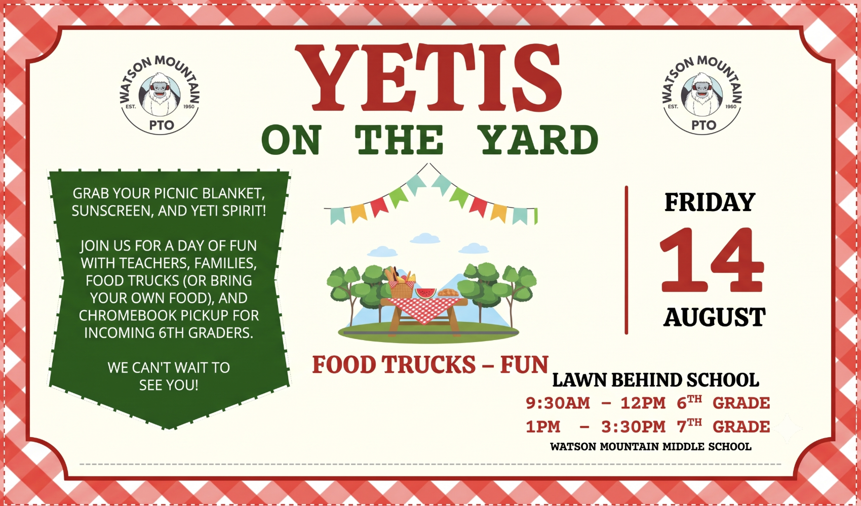Watson Mountain PTO, YETIS ON THE YARD, FOOD TRUCKS – FUN. Grab your picnic blanket, sunscreen, and Yeti spirit! Join us for a day of fun with teachers, families, food trucks (or bring your own food), and Chromebook pickup for incoming 6th graders. We can’t wait to see you! Friday, 14 August, Lawn Behind School, Watson Mountain Middle School. 6th Grade Schedule: 9:30AM – 12PM, 7th Grade Schedule: 1PM – 3:30PM.