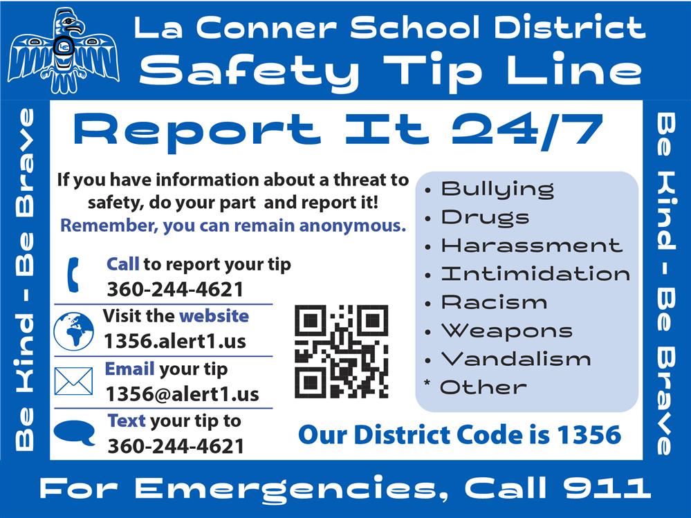 Students, parents/guardians, and staff can utilize our TIP LINE by;  Calling or Texting 360-244-4621  Submitting on the dedicated website - 1356.alert1.us  emailing: 1356@alert1.us