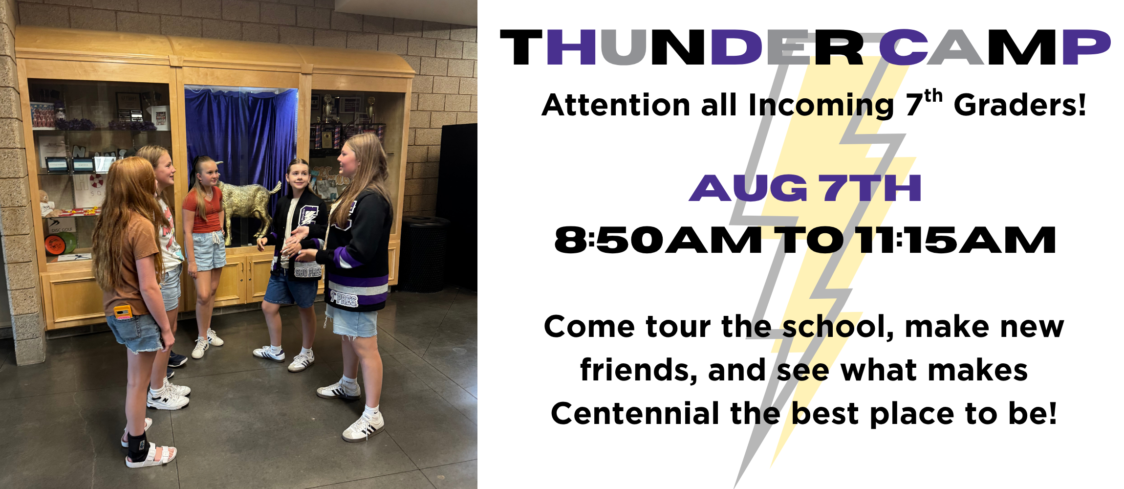 Thunder Camp - Student Body Officers talking to other female students in front of our display cases in the hall.  Wording says Thunder Camp - Attention all incoming 7th graders - Aug 7th 8:50am to 11:15am, come tour the school, make new friends, and see what makes Centennial the best place to be!  Wording is on top of a yellow and gray lightning bolt.