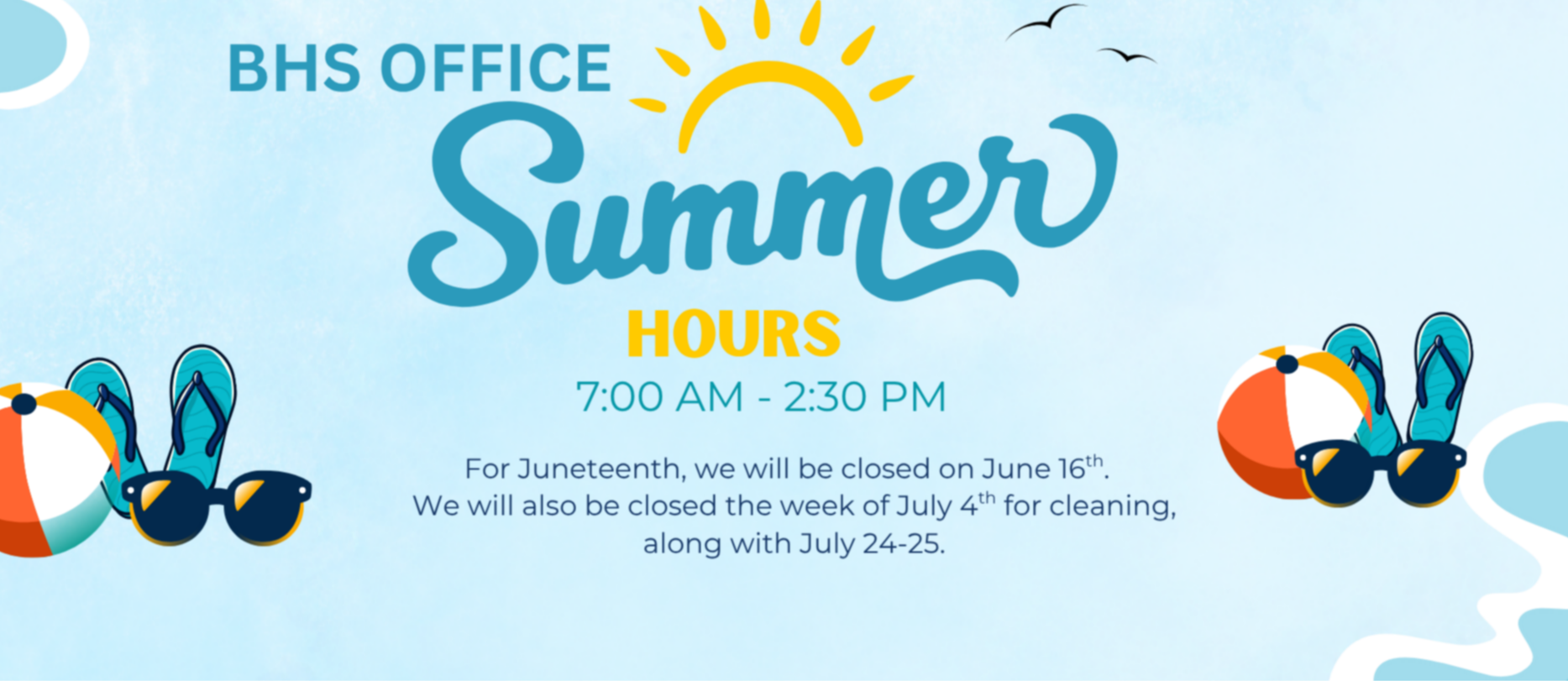 BHS Office, Summer, Hoursd, 7:00-2:30 PM, For Juneteenth, we will be closed on June 16th, We will aslo be closed the week of July 4th for cleaning along with July 24-25.