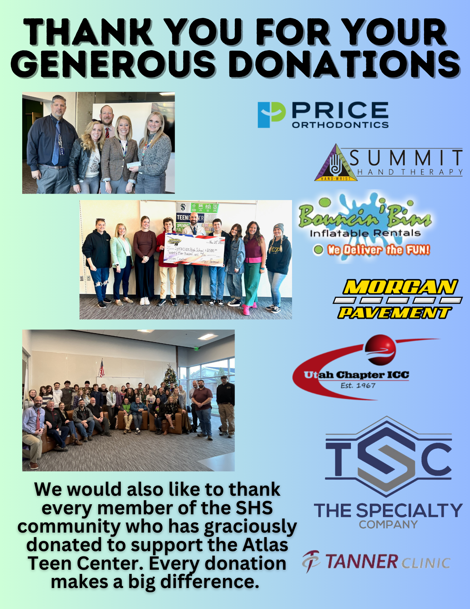 Thank you for your Generous Donations. Price Orthodontics; Summit Hand Therapy; Bouncin Bins Inflatable Rentals; Morgan Pavement; Utah Chapter ICC; The Specialty Company; Tanner Clinic. We would also like to thank every member of the SHS community who has graciously donated to support the Atlas Teen Center. Every donation makes a big difference. 