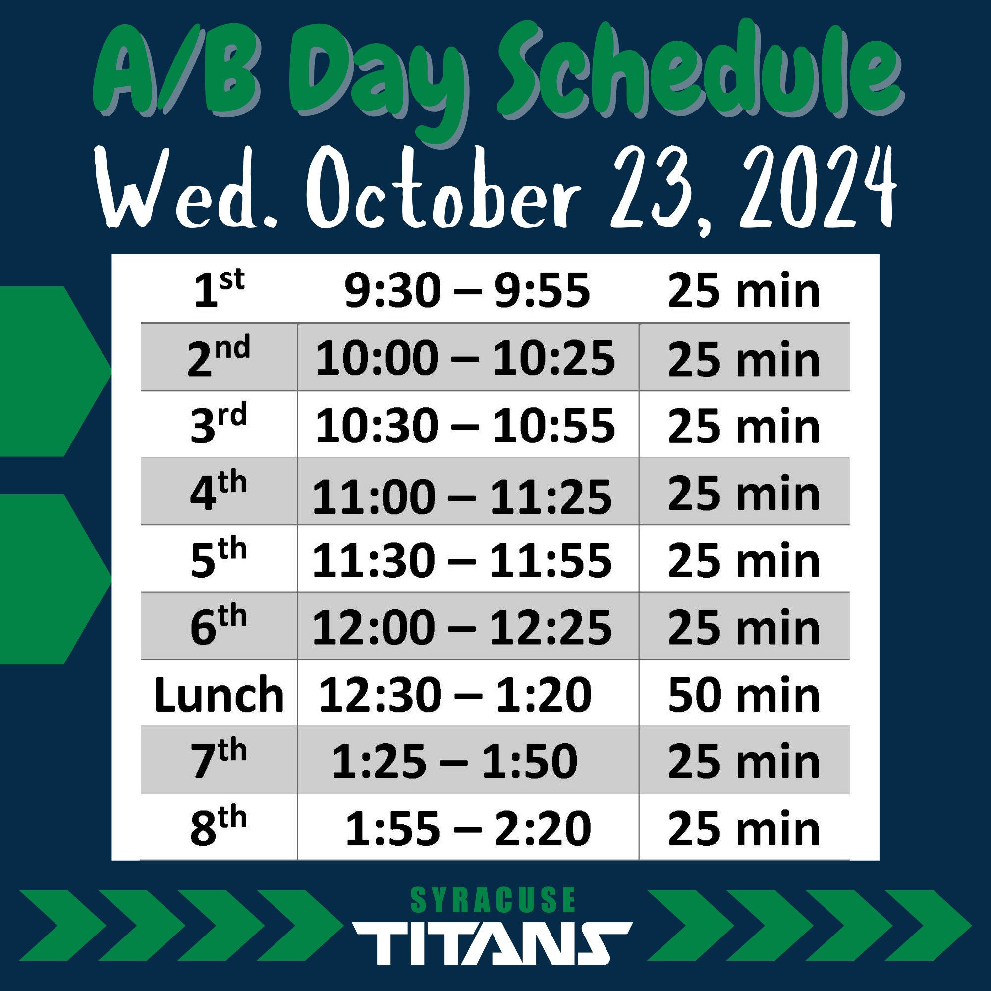 A/B Day Schedule Wednesday October 23, 2024. 1st 9:30-9:55 25 min. 2nd 10:00-10:25 25 min. 3rd 10:30-10:55 25 min. 4th 11:00-11:25 25 min. 5th 11:30-11:55 25 min. 6th 12:00-12:25 25 min. Lunch 12:30-1:20 50 min. 7th 1:25-1:50 25 min. 8th 1:55-2:20 25 min.