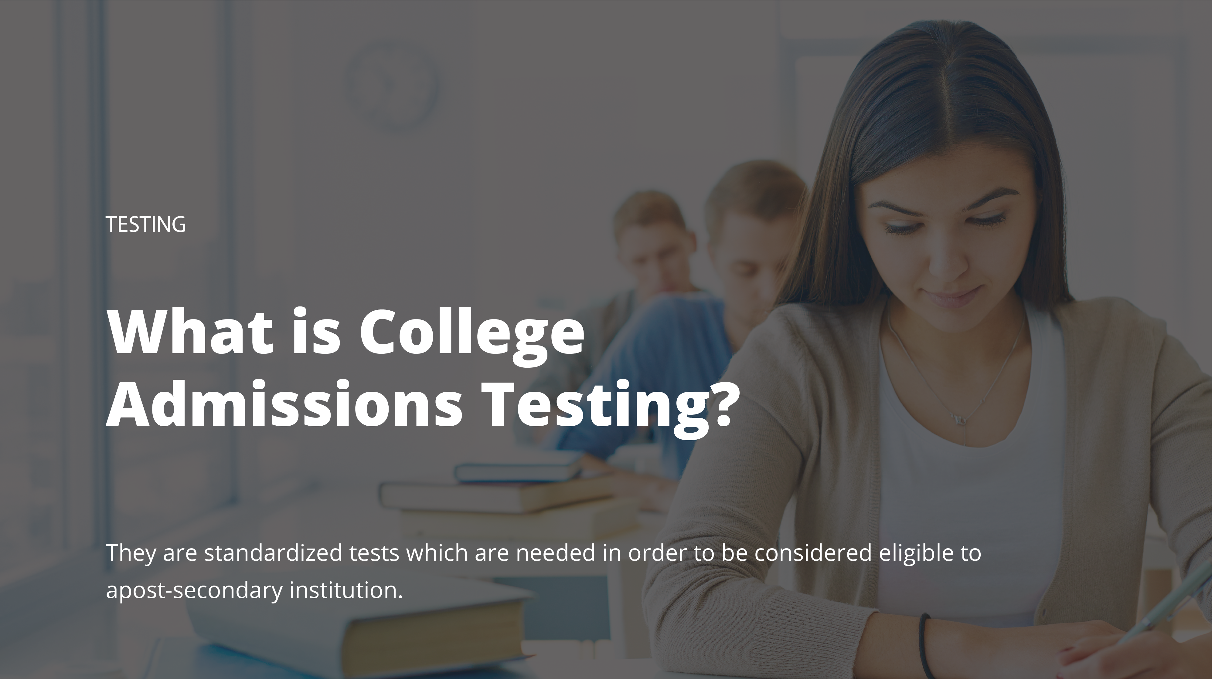 What is College Admissions Testing? They Are Standardized Tests Which Are Needed in Order to Be Considered Eligible to Apost-secondary Institution.