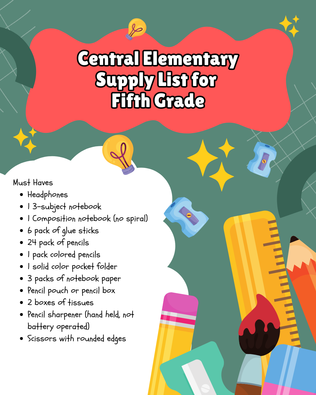 Fifth Grade Must Haves:  Headphones 1 3-subject notebook 1 composition notebook (no spiral) 6-pack of glue sticks 24-pack of pencils 1 pack colored pencils 1 solid color pocket folder 3 packs of notebook paper Pencil pouch or pencil box 2 boxes of tissues Pencil sharpener (hand-held, not battery-operated) Scissors with rounded edges