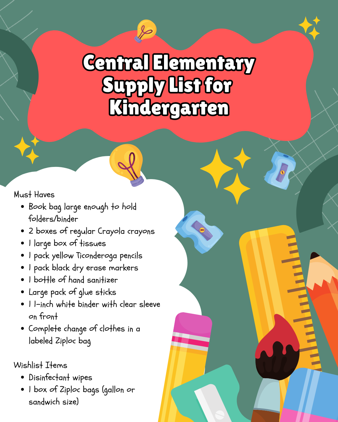Alt Text: Central Elementary's kindergarten supply list is displayed on a dark green background with a subtle grid pattern and abstract green shapes. The title "Central Elementary Supply List for Kindergarten" appears in large text on a red, irregular blob shape. Decorative illustrations of school supplies and bright elements are scattered throughout, including yellow light bulbs, yellow stars, blue pencil sharpeners, a yellow pencil, a red paintbrush, a yellow ruler, and an eraser.  Must Haves:  Book bag large enough to hold folders/binder 2 boxes of regular Crayola crayons 1 large box of tissues 1 pack yellow Ticonderoga pencils 1 pack black dry erase markers 1 bottle of hand sanitizer Large pack of glue sticks 1 1-inch white binder with clear sleeve on front Complete change of clothes in a labeled Ziploc bag Wishlist Items:  Disinfectant wipes 1 box of Ziploc bags (gallon or sandwich size)