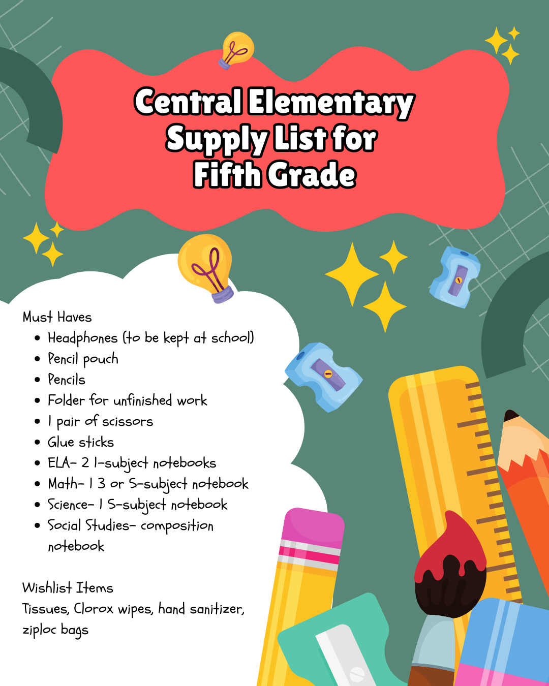 Alt Text: Central Elementary's fifth grade supply list features a dark teal background with a light green grid pattern. A large red, cloud-like shape at the top contains the title "Central Elementary Supply List for Fifth Grade." Several decorative elements are scattered throughout, including yellow lightbulbs, yellow stars, blue pencil sharpeners, a yellow ruler, an orange pencil, a pink and green eraser, and a paintbrush, all visually representing school supplies.  Must Haves:  Headphones (to be kept at school) Pencil pouch Pencils Folder for unfinished work 1 pair of scissors Glue sticks ELA - 2 1-subject notebooks Math - 1 3 or 5-subject notebook Science - 1 5-subject notebook Social Studies - composition notebook Wishlist Items:  Tissues Clorox wipes Hand sanitizer Ziploc bags