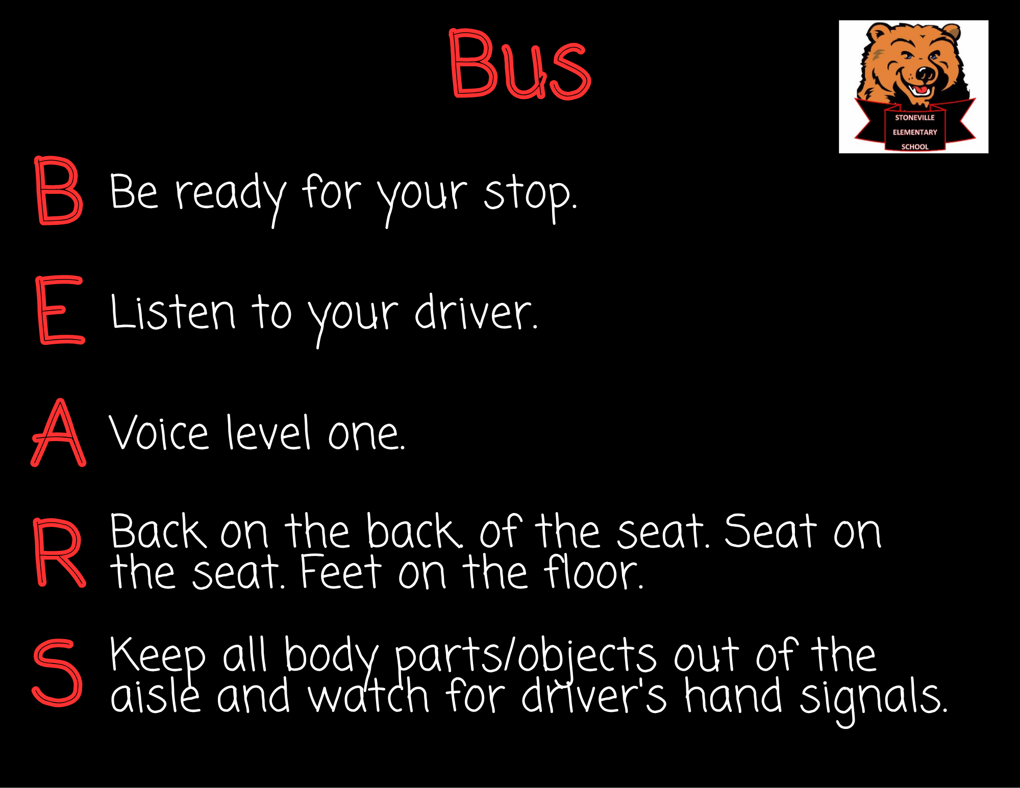 Bus BEARS Be ready for your stop. Listen to your driver Voice level 1 Back on the back.  Seat on the seat. Feet on the floor. Keep all body parts/objects out of the aisle and watch for driver's hand signals.