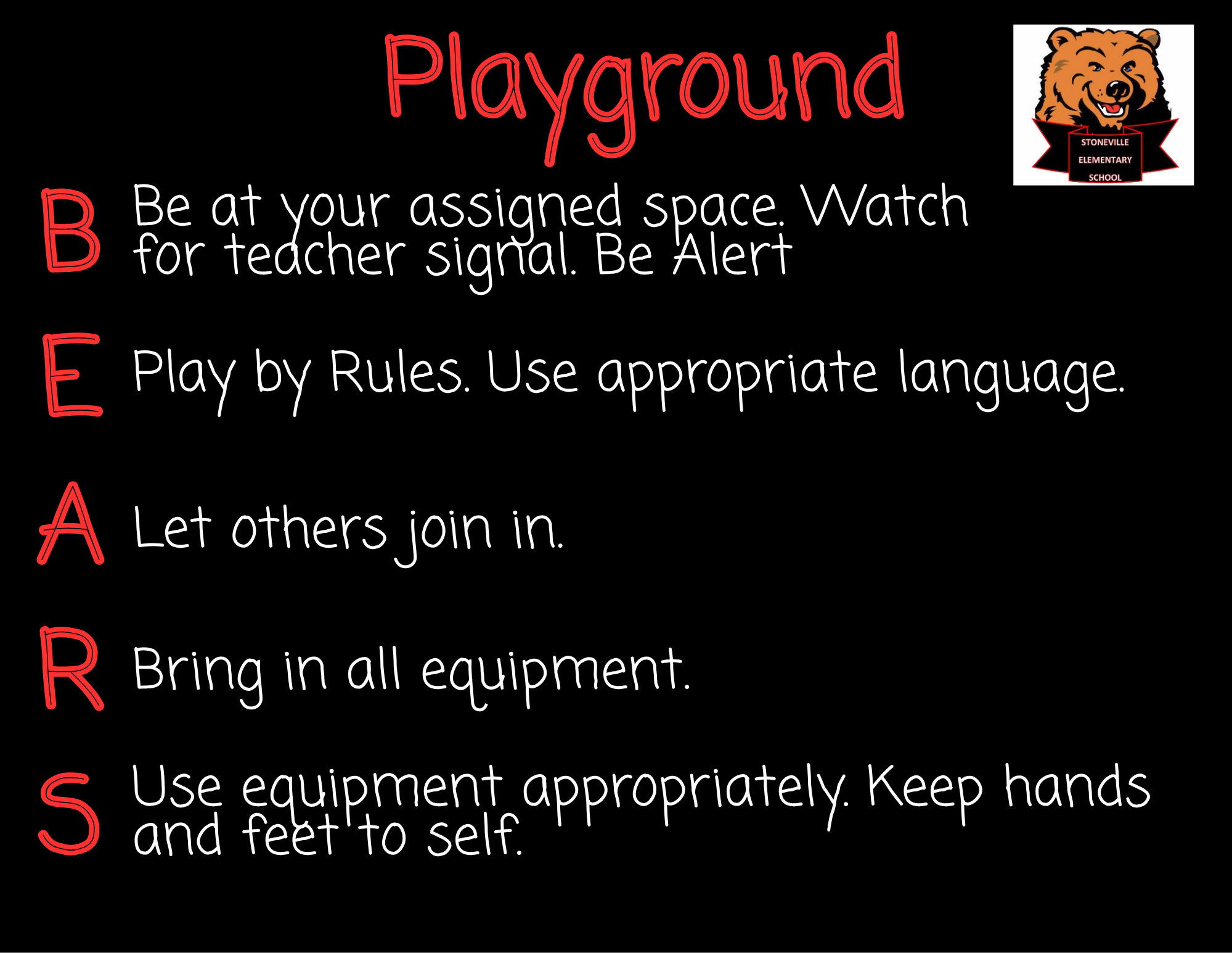 Playground BEARS Be at your assigned space. Watch for teacher signal. Be Alert Play by Rules. Use appropriate language. Let others join in. Bring in all equipment. Use equipment appropriately. Keep hands and feet to self.