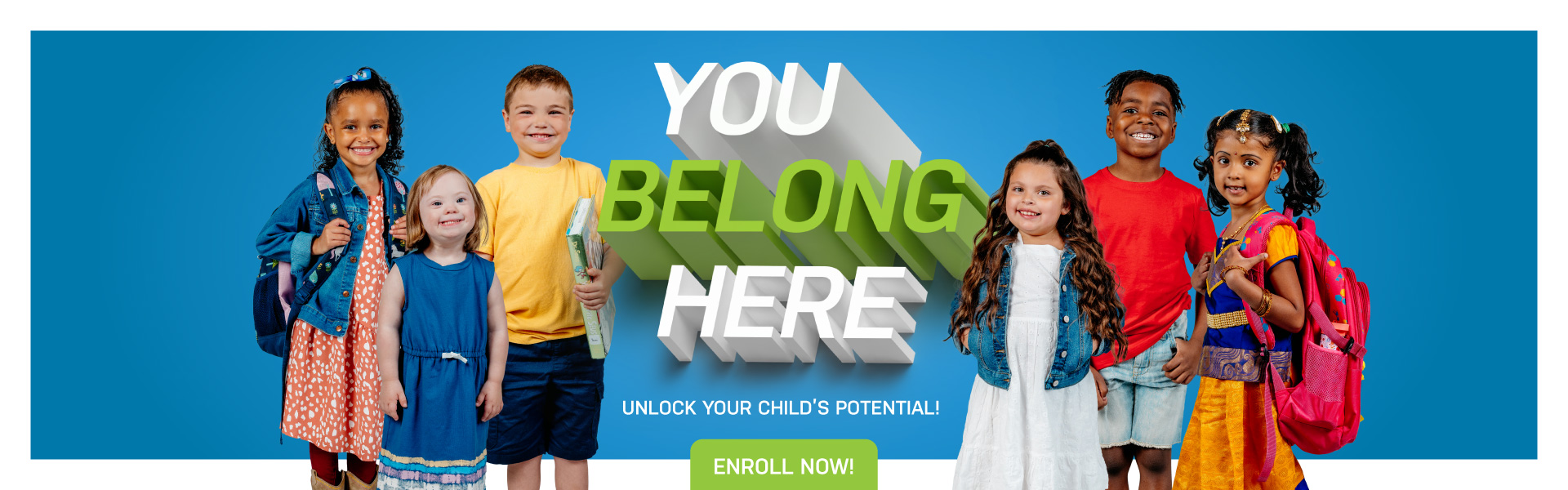 You Belong Here Unlock your child's potential! Enroll Now!