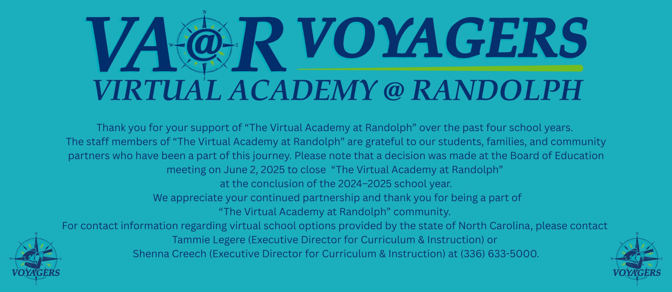 Thank you for your support of “The Virtual Academy at Randolph” over the past four school years.  The staff members of “The Virtual Academy at Randolph” are grateful to our students, families, and community partners who have been a part of this journey. Please note that a decision was made at the Board of Education meeting on June 2, 2025 to close  “The Virtual Academy at Randolph”  at the conclusion of the 2024–2025 school year.  We appreciate your continued partnership and thank you for being a part of the “The Virtual Academy at Randolph” community.  For contact information regarding virtual school options provided by the state of North Carolina, please contact  Tammie Legere (Executive Director for Curriculum &amp; Instruction) or  Shenna Creech (Executive Director for Curriculum &amp; Instruction) at (336) 633-5000.