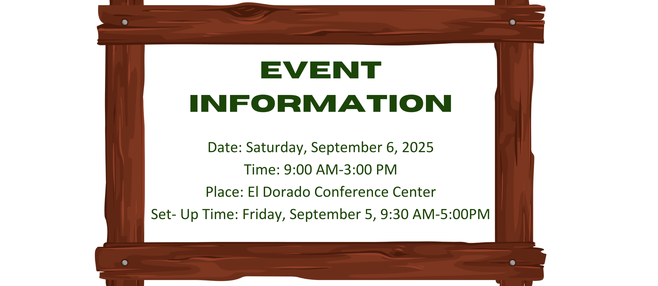 Event Informattion: Date: Saturday, September 6, 2025 Time: 9:00 AM-3:00 PM Place: El Dorado Conference Center Set- Up Time: Friday, September 5, 9:30 AM-5:00PM surrounded by a wooden frame