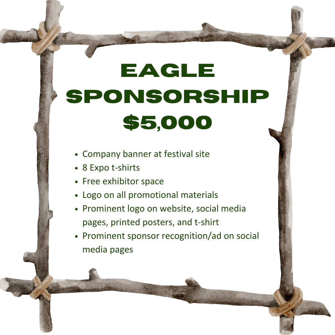 Eagle Sponsorship $5000 Company banner at festival site    8 Expo t-shirts    Free exhibitor space    Logo on all promotional materials    Prominent logo on website, social media pages, printed posters, and t-shirt    Prominent sponsor recognition/ad on social media pages