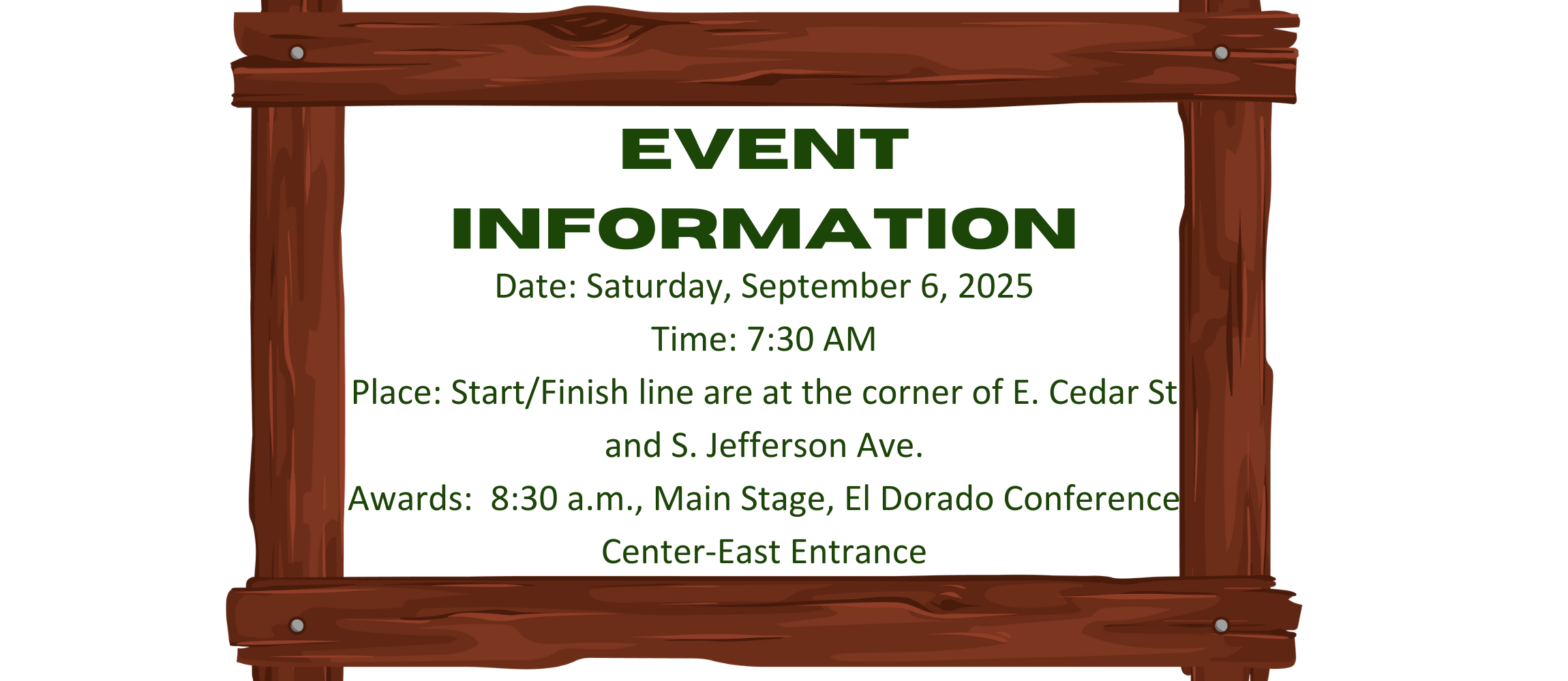 Event Information Date: Saturday, September 6, 2025  Time: 7:30 AM  Place: Start and Finish line are at Corner of E. Cedar St. and S. Jefferson Ave.  Awards: 8:30 a.m., Main Stage, El Dorado Conference Center-East Entrance, 300 South West Ave. 