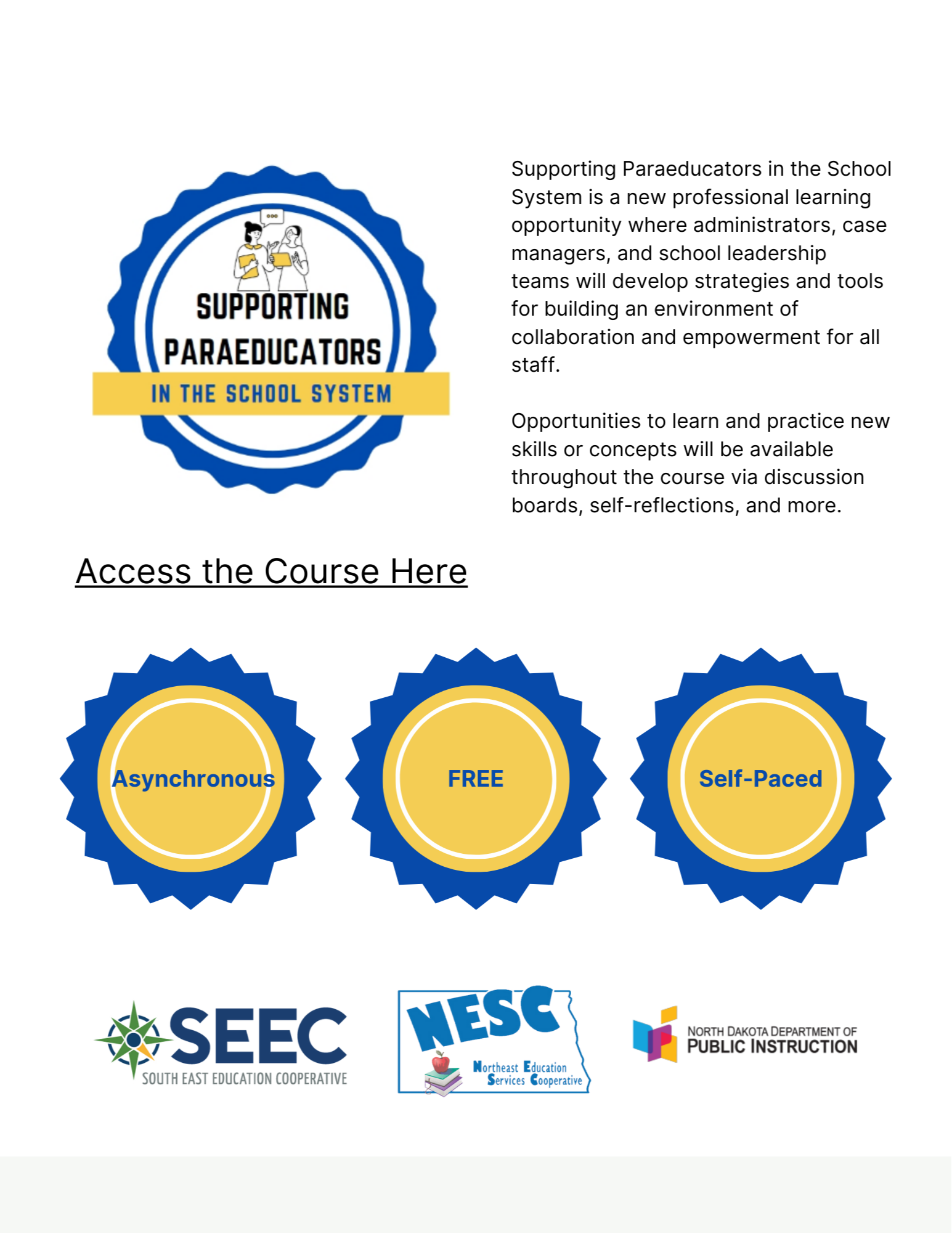 poster with the following text: Supporting Paraeducators in the School System is a new professional learning opportunity where administrators, case managers, and school leadership  teams will develop strategies and tools for building an environment of collaboration and empowerment for all staff.   Opportunities to learn and practice new skills or concepts will be available throughout the course via discussion boards, self-reflections, and more. asynchronous, free, self-paced with the logos for SEEC the south east education cooperative, NESC northeast education services cooperative, and the North Dakota Department of Public Instruction