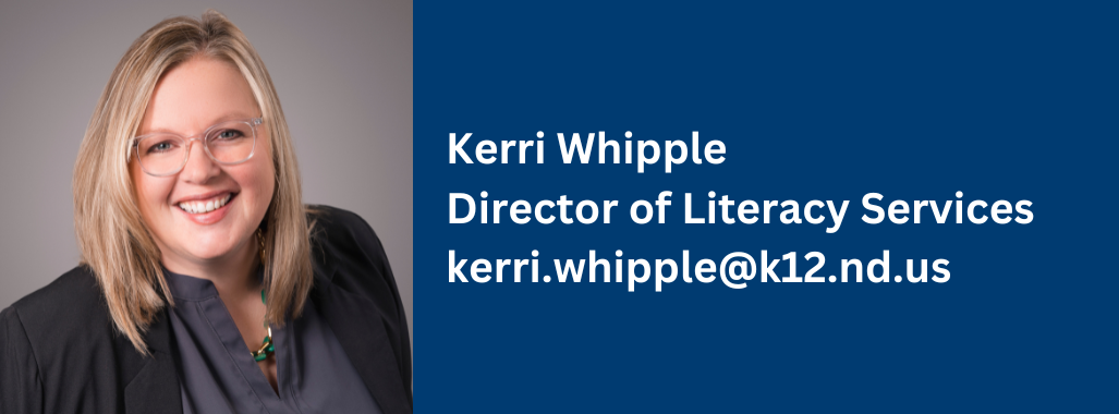 Kerri Whipple, director of literacy services, contact at kerri.whipple@k12.nd.us