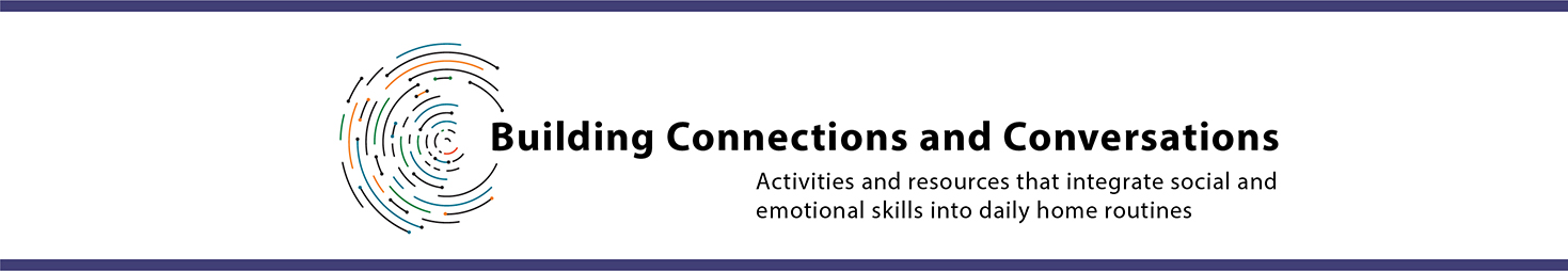 Building Connections and Conversations. Activities and resources that integrate social and emotional skills into daily home routines.