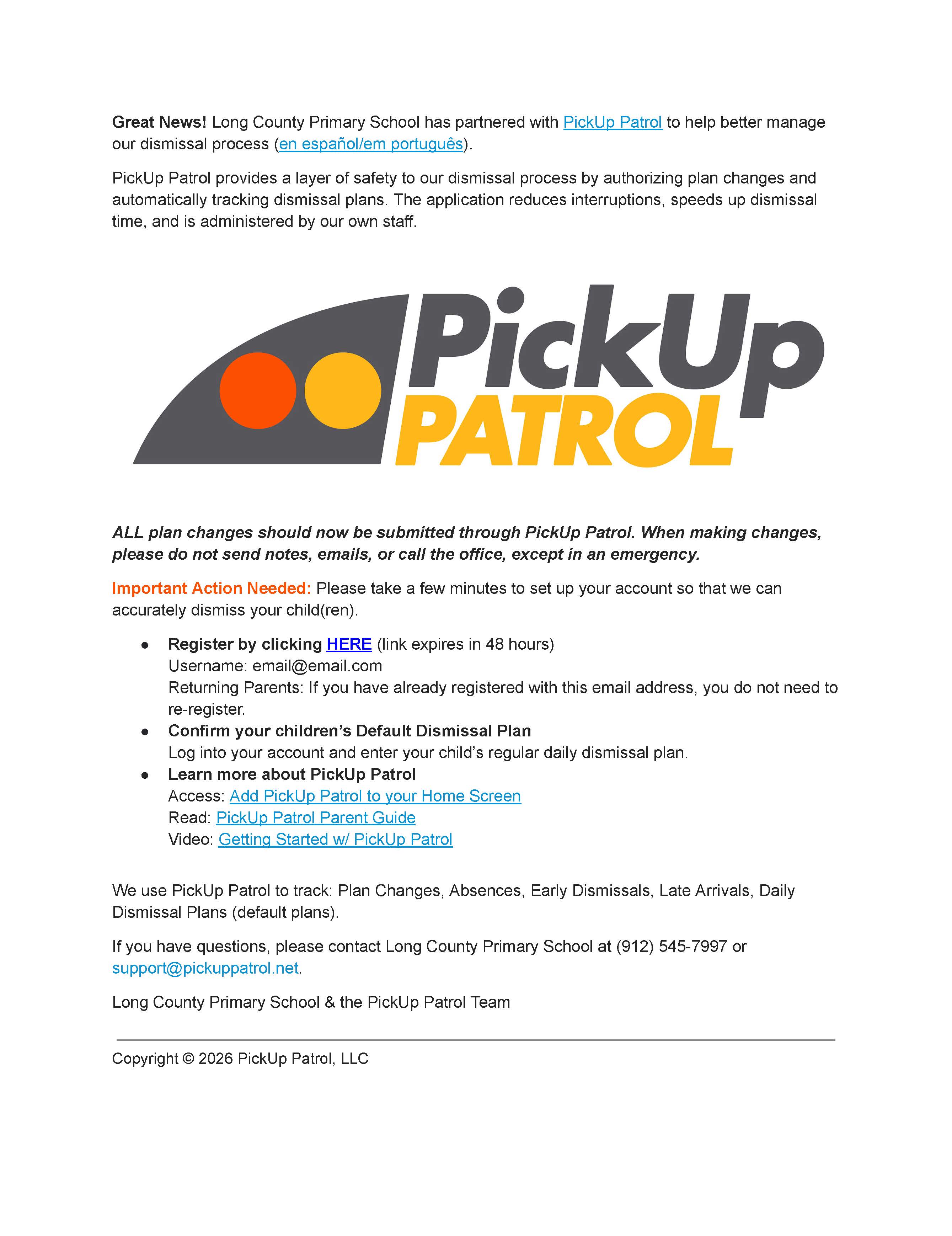 Flyer from Long County Primary School announcing a partnership with PickUp Patrol to manage student dismissal.  Text reads: "Great News! Long County Primary School has partnered with PickUp Patrol to help better manage our dismissal process (en español/em português). PickUp Patrol provides a layer of safety to our dismissal process by authorizing plan changes and automatically tracking dismissal plans. The application reduces interruptions, speeds up dismissal time, and is administered by our own staff.  [PickUp Patrol Logo]  ALL plan changes should now be submitted through PickUp Patrol. When making changes, please do not send notes, emails, or call the office, except in an emergency.  Important Action Needed: Please take a few minutes to set up your account so that we can accurately dismiss your child(ren).  - Register by clicking HERE (link expires in 48 hours)   Username: email@email.com   Returning Parents: If you have already registered with this email address, you do not need to re-register. - Confirm your children's Default Dismissal Plan   Log into your account and enter your child’s regular daily dismissal plan. - Learn more about PickUp Patrol   Access: Add PickUp Patrol to your Home Screen   Read: PickUp Patrol Parent Guide   Video: Getting Started w/ PickUp Patrol  We use PickUp Patrol to track: Plan Changes, Absences, Early Dismissals, Late Arrivals, Daily Dismissal Plans (default plans).  If you have questions, please contact Long County Primary School at (912) 545-7997 or support@pickuppatrol.net.  Long County Primary School & the PickUp Patrol Team  Copyright © 2026 PickUp Patrol, LLC"