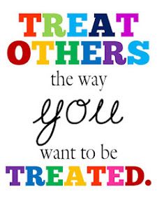 Treat others the way you want to be treated.