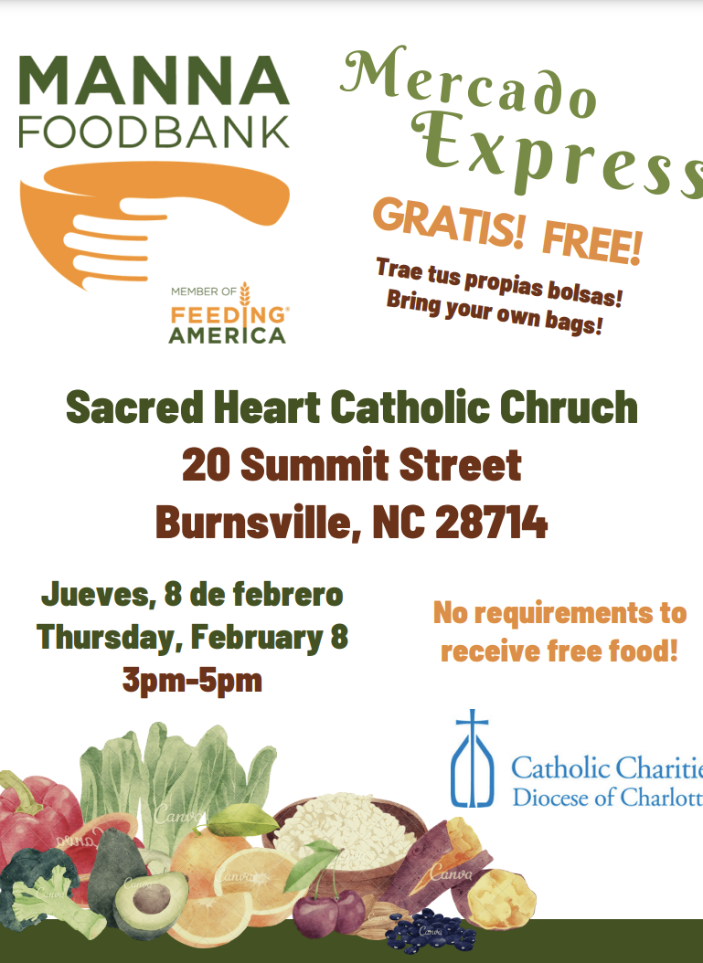 MANNA FOODBANK MEMBER OF E FEEDING* AMERICA Mercado Express GRATIS! FREE! Trae tus propias bolsas! Bring your own bags! Sacred Heart Catholic Chruch 20 Summit Street Burnsville, NC 28714 Jueves, 8 de febrero Thursday, February 8 No requirements to receive free food! 3pm-5pm 杰 Catholic Chariti Diocese of Charlott