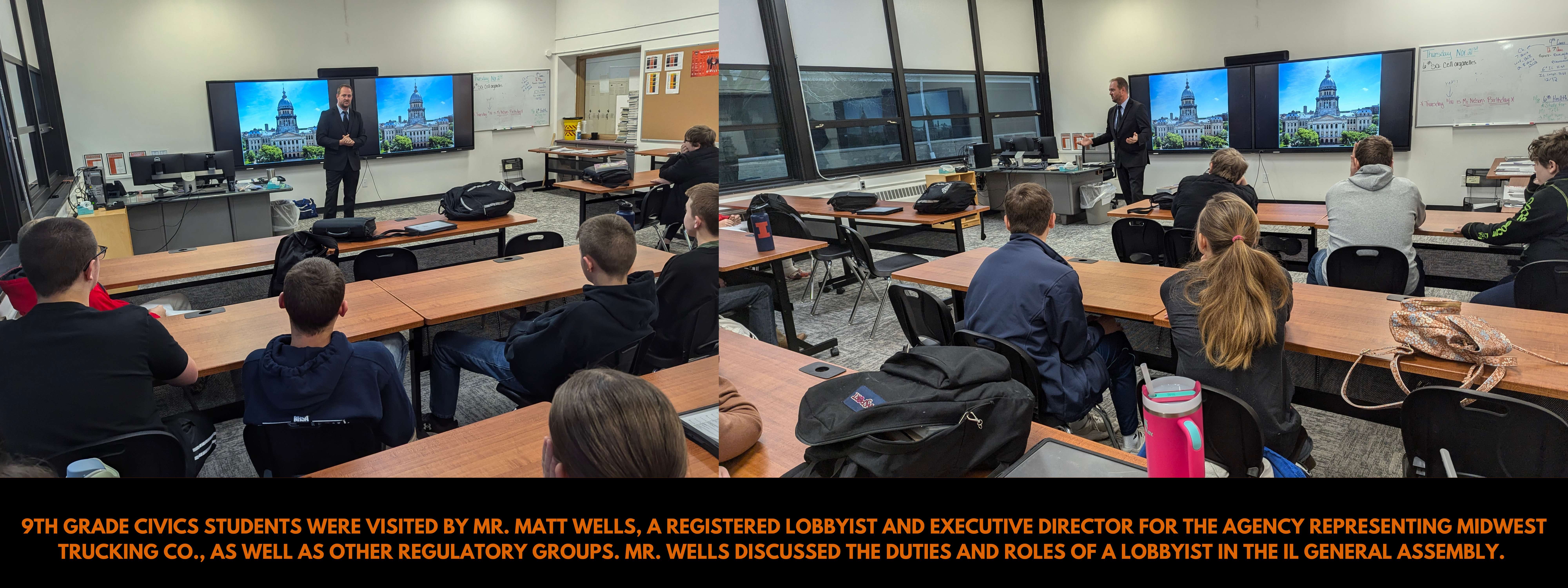 9th grade Civics students were visited by Mr. Matt Wells, a registered lobbyist and executive director for the agency representing Midwest Trucking Co., as well as other regulatory groups. Mr. Wells discussed the duties and roles of a lobbyist in the IL General Assembly. 