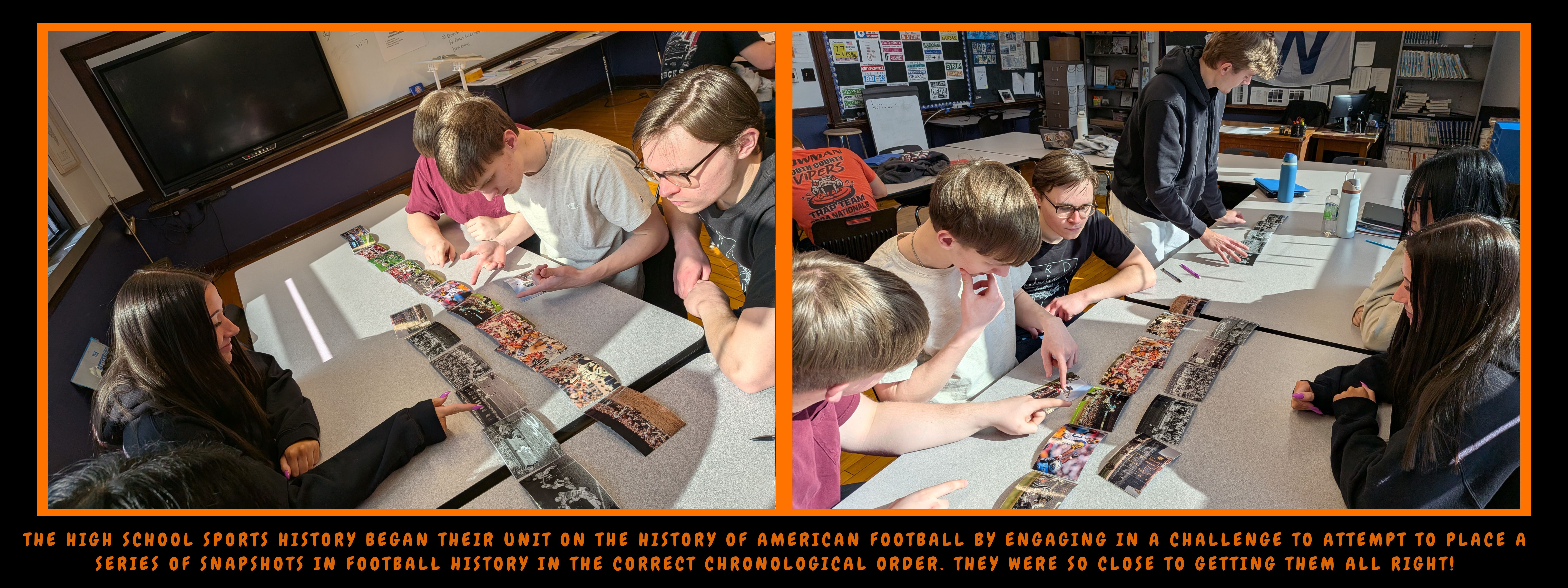 The high School sports history began their unit on the history of American football by engaging in a challenge to attempt to place a series of snapshots in football history in the correct chronological order. They were so close to getting them all right!