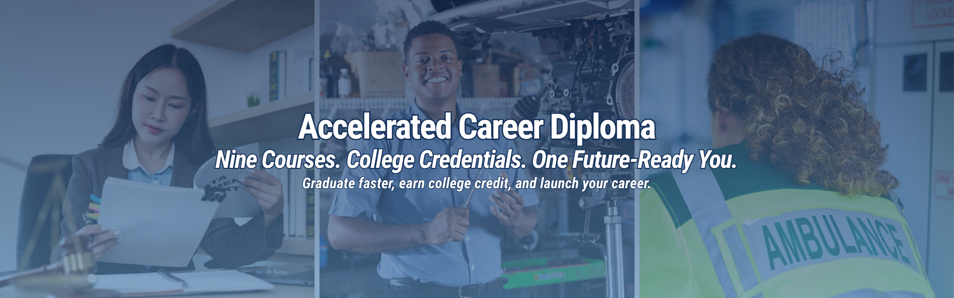 Accelerated Career Diploma. Nine Courses. College Credentials. One Future-Ready You. Graduate faster, earn college credit, and launch your career.