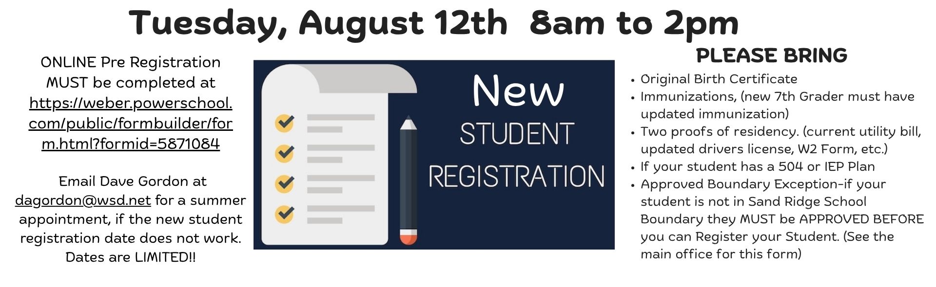 New Student Registration Information pre register here https://weber.powerschool.com/public/formbuilder/form.html?formid=5871084 Come in on August 12 from 8-2 with Birth Certificate, 2 proof of residency and IEP/504 Plan