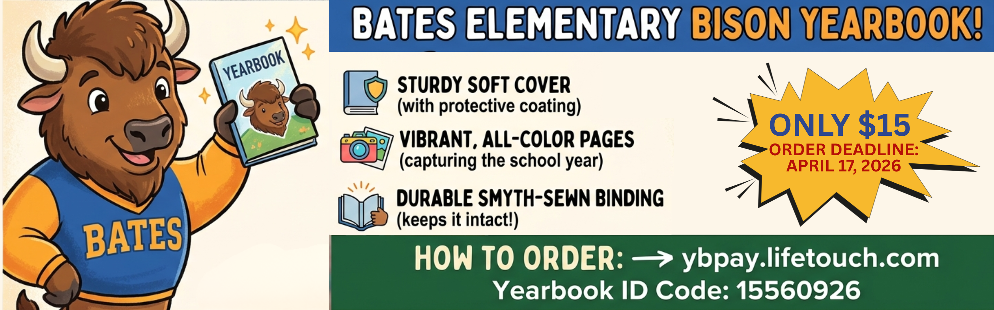 "A wide banner for the Bates Elementary Bison Yearbook! On the left, a friendly cartoon bison wearing a blue and yellow 'BATES' jersey holds up a yearbook. To the right, a list of features includes: Sturdy Soft Cover (with protective coating), Vibrant, All-Color Pages (capturing the school year), and Durable Smyth-Sewn Binding (keeps it intact!). A large yellow starburst graphic on the right announces 'ONLY $15' and the 'ORDER DEADLINE: APRIL 17, 2026'. At the bottom, a green bar provides ordering instructions: 'HOW TO ORDER: → ybpay.lifetouch.com' with the 'Yearbook ID Code: 15560926'."