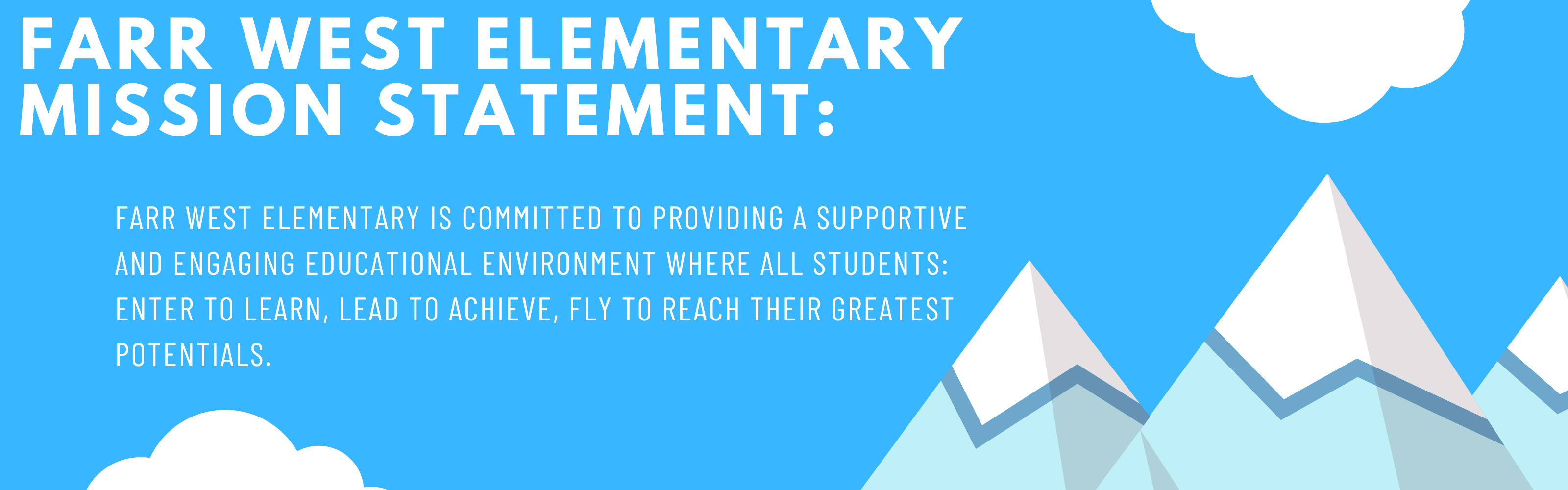 Mission Statement:  Farr West Elementary is committed to providing a supportive and engaging educational environment where ALL students: Enter to learn, Lead to achieve, Fly to reach their greatest potentials.