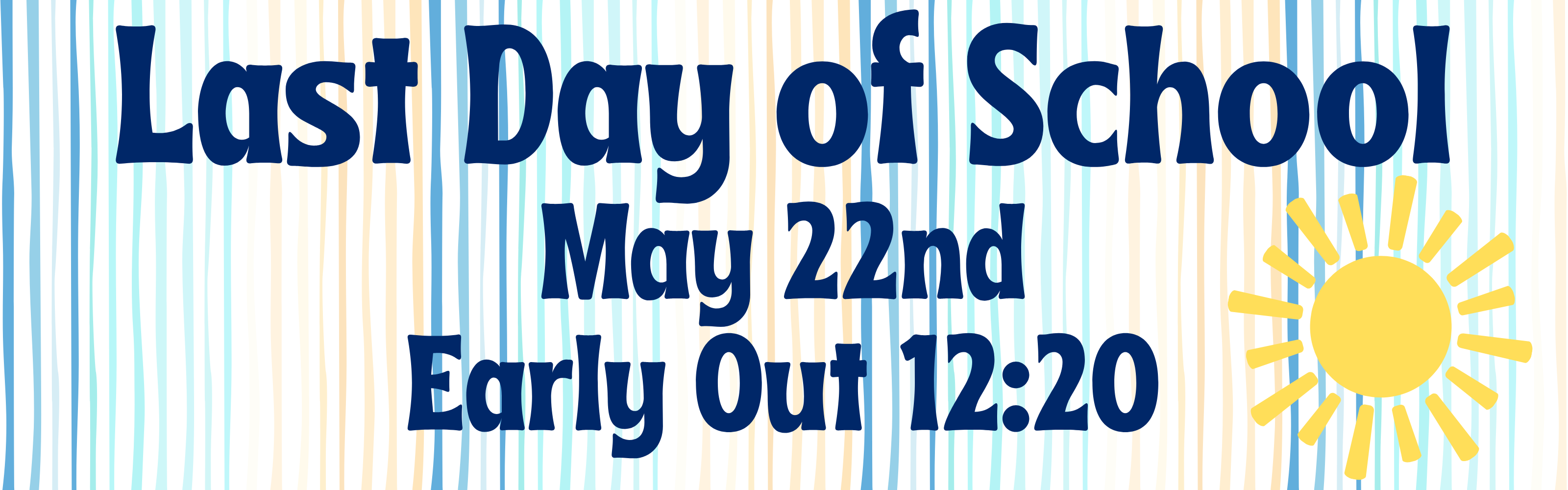 An image with a light blue and yellow vertical striped background. In the center, there is large navy blue text that reads "Last Day of School May 22nd Early Out 12:20". To the right of the text is a simple yellow sun illustration.
