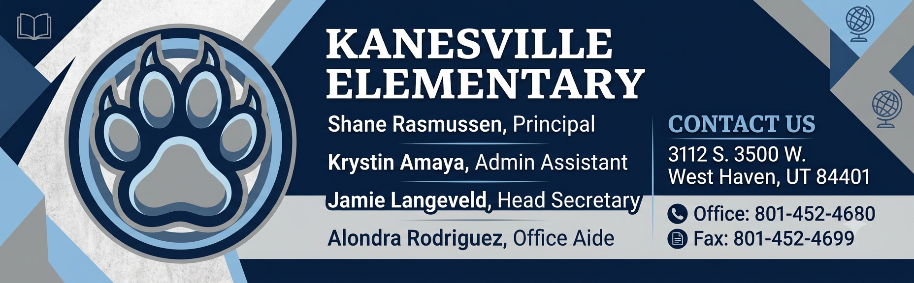 Kanesville Elementary Shane Rasmussen, Principal Krystin Amaya, Admin Assistant Jamie Langeveld, Head Secretary Alondra Rodriguez, Office Aide. the school's address: 3112 S. 3500 W. West Haven, UT 84401 Office: 801-452-4680 Fax: 801-452-4699.